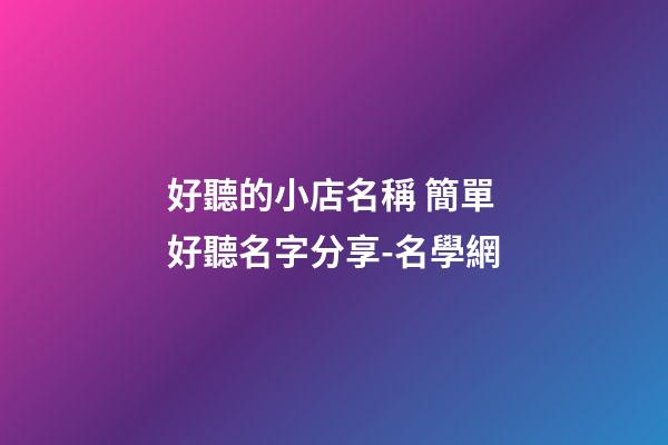 好聽的小店名稱 簡單好聽名字分享-名學網-第1張-店鋪起名-玄機派